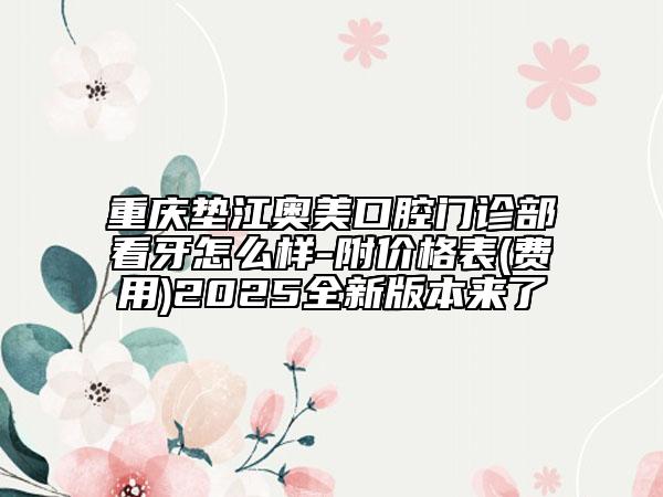 重慶墊江奧美口腔門診部看牙怎么樣-附價(jià)格表(費(fèi)用)2025全新版本來了