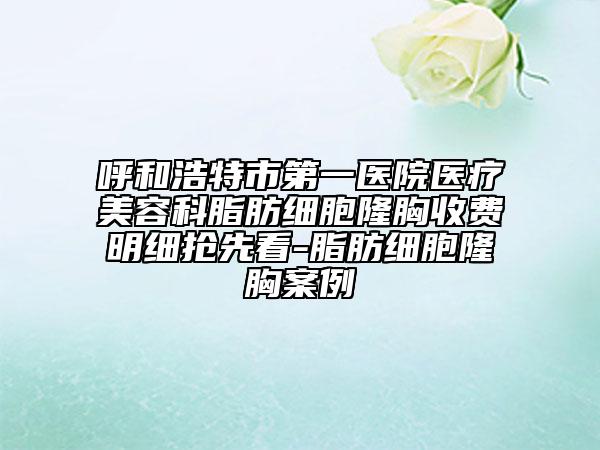 呼和浩特市第一醫(yī)院醫(yī)療美容科脂肪細胞隆胸收費明細搶先看-脂肪細胞隆胸案例