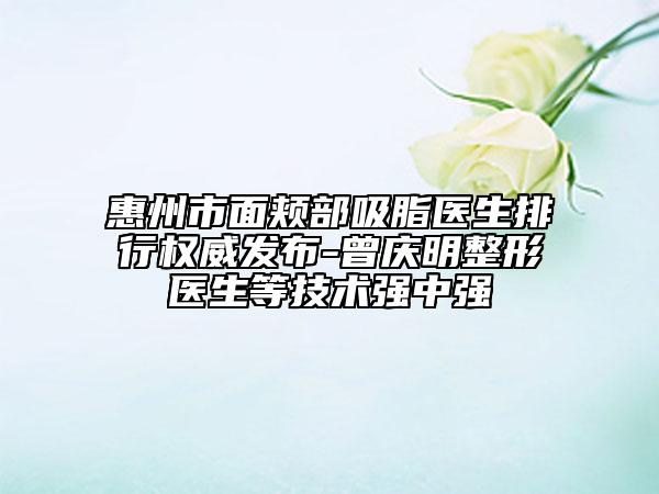 惠州市面頰部吸脂醫(yī)生排行權(quán)威發(fā)布-曾慶明整形醫(yī)生等技術(shù)強(qiáng)中強(qiáng)
