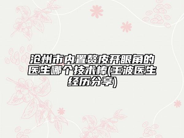 滄州市內(nèi)置贅皮開眼角的醫(yī)生哪個技術(shù)棒(王波醫(yī)生經(jīng)歷分享)