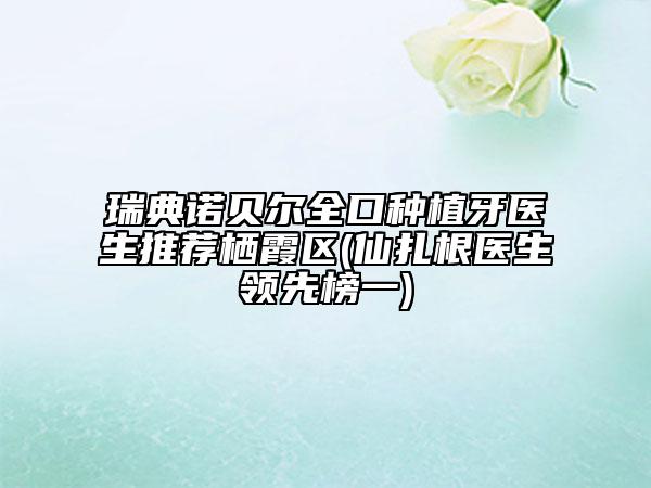 瑞典諾貝爾全口種植牙醫(yī)生推薦棲霞區(qū)(仙扎根醫(yī)生領(lǐng)先榜一)