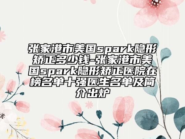 張家港市美國spark隱形矯正多少錢-張家港市美國spark隱形矯正醫(yī)院在榜名單十強醫(yī)生名單及簡介出爐