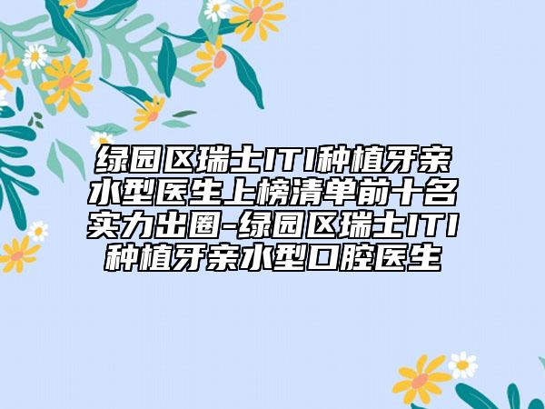 綠園區(qū)瑞士ITI種植牙親水型醫(yī)生上榜清單前十名實(shí)力出圈-綠園區(qū)瑞士ITI種植牙親水型口腔醫(yī)生
