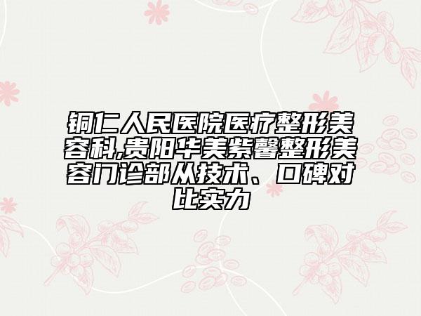 銅仁人民醫(yī)院醫(yī)療整形美容科,貴陽(yáng)華美紫馨整形美容門診部從技術(shù)、口碑對(duì)比實(shí)力