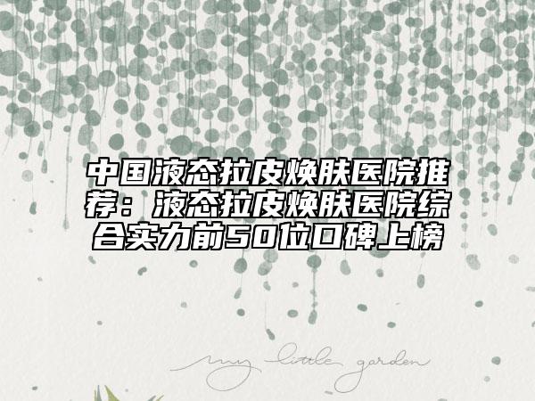 中國液態(tài)拉皮煥膚醫(yī)院推薦：液態(tài)拉皮煥膚醫(yī)院綜合實力前50位口碑上榜