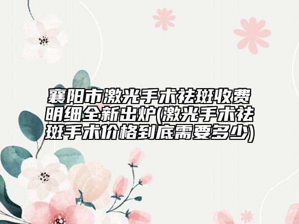 襄陽市激光手術(shù)祛斑收費(fèi)明細(xì)全新出爐(激光手術(shù)祛斑手術(shù)價(jià)格到底需要多少)