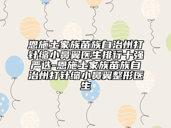 恩施土家族苗族自治州打針縮小鼻翼醫(yī)生排行十強嚴選-恩施土家族苗族自治州打針縮小鼻翼整形醫(yī)生