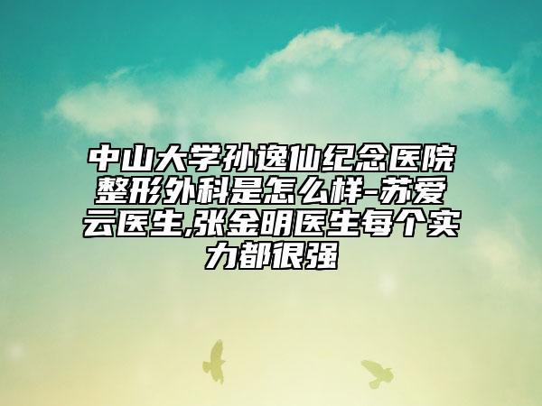 中山大學(xué)孫逸仙紀(jì)念醫(yī)院整形外科是怎么樣-蘇愛云醫(yī)生,張金明醫(yī)生每個實力都很強