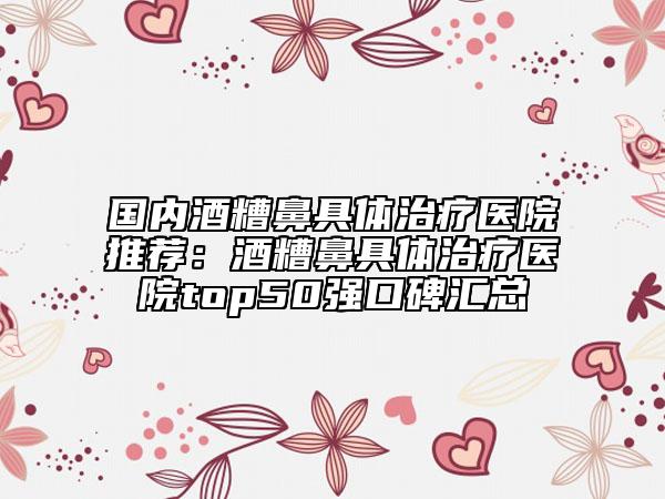 國(guó)內(nèi)酒糟鼻具體治療醫(yī)院推薦：酒糟鼻具體治療醫(yī)院top50強(qiáng)口碑匯總