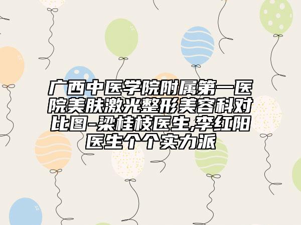 廣西中醫(yī)學(xué)院附屬第一醫(yī)院美膚激光整形美容科對比圖-梁桂枝醫(yī)生,李紅陽醫(yī)生個(gè)個(gè)實(shí)力派