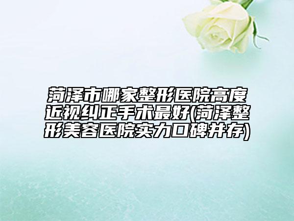 菏澤市哪家整形醫(yī)院高度近視糾正手術(shù)最好(菏澤整形美容醫(yī)院實(shí)力口碑并存)