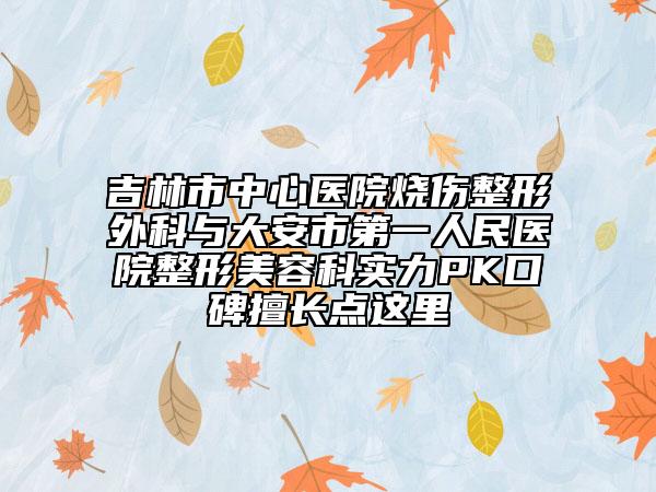 吉林市中心醫(yī)院燒傷整形外科與大安市第一人民醫(yī)院整形美容科實(shí)力PK口碑擅長(zhǎng)點(diǎn)這里