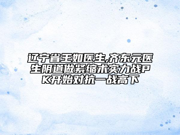 遼寧省王如醫(yī)生,齊東元醫(yī)生陰道做緊縮術(shù)實(shí)力戰(zhàn)PK開始對(duì)抗一戰(zhàn)高下