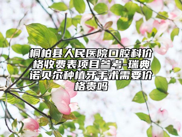 桐柏縣人民醫(yī)院口腔科價(jià)格收費(fèi)表項(xiàng)目參考-瑞典諾貝爾種植牙手術(shù)需要價(jià)格貴嗎