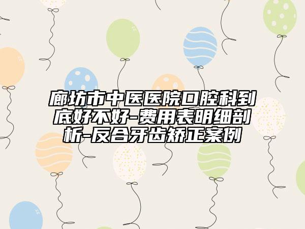 廊坊市中醫(yī)醫(yī)院口腔科到底好不好-費(fèi)用表明細(xì)剖析-反合牙齒矯正案例