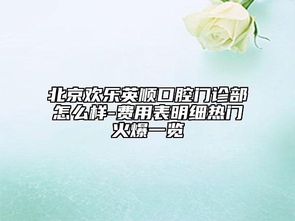 北京歡樂(lè)英順口腔門(mén)診部怎么樣-費(fèi)用表明細(xì)熱門(mén)火爆一覽