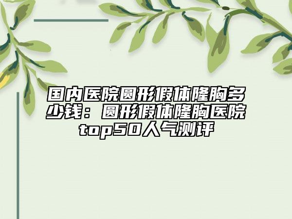 國內(nèi)醫(yī)院圓形假體隆胸多少錢:圓形假體隆胸醫(yī)院top50人氣測評