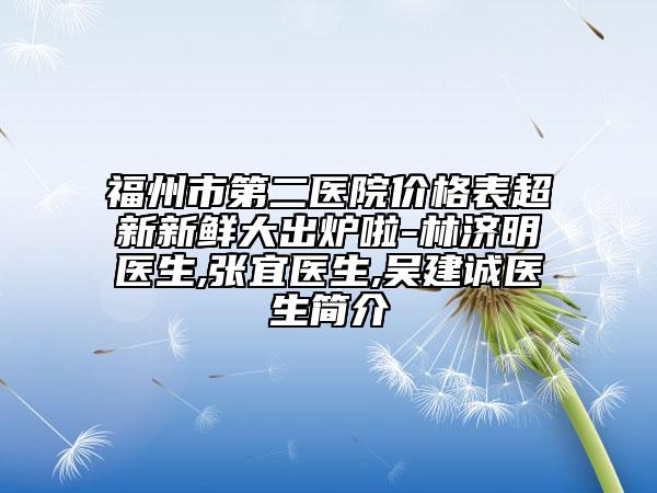 福州市第二醫(yī)院價(jià)格表超新新鮮大出爐啦-林濟(jì)明醫(yī)生,張宜醫(yī)生,吳建誠(chéng)醫(yī)生簡(jiǎn)介