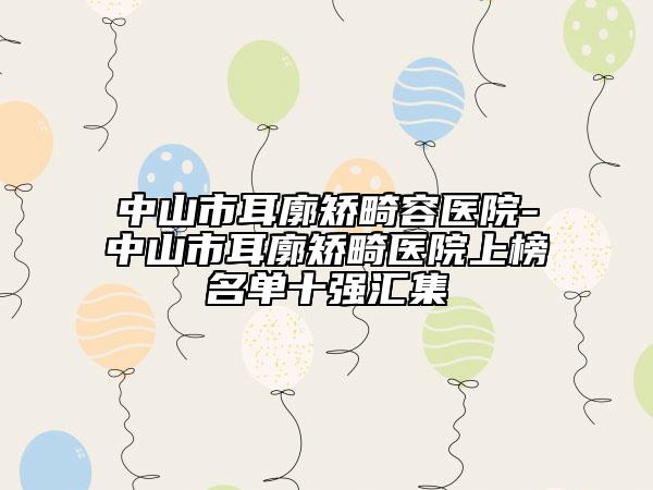 中山市耳廓矯畸容醫(yī)院-中山市耳廓矯畸醫(yī)院上榜名單十強(qiáng)匯集