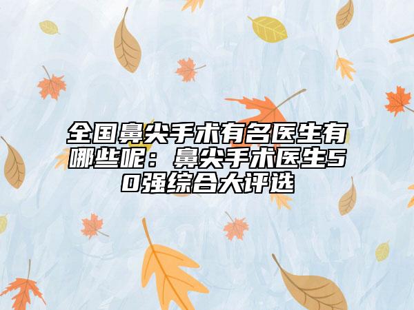 全國(guó)鼻尖手術(shù)有名醫(yī)生有哪些呢:鼻尖手術(shù)醫(yī)生50強(qiáng)綜合大評(píng)選