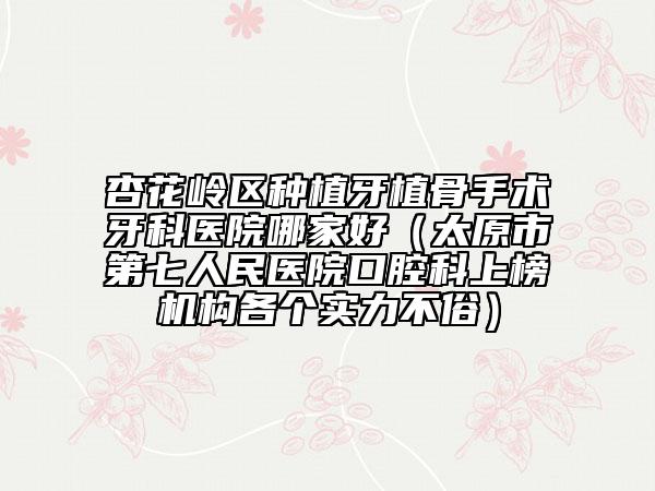 杏花嶺區(qū)種植牙植骨手術(shù)牙科醫(yī)院哪家好（太原市第七人民醫(yī)院口腔科上榜機構(gòu)各個實力不俗）