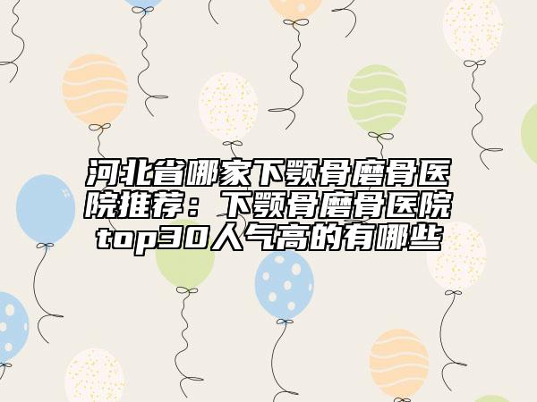 河北省哪家下顎骨磨骨醫(yī)院推薦：下顎骨磨骨醫(yī)院top30人氣高的有哪些