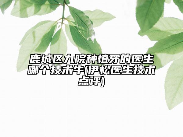 鹿城區(qū)九院種植牙的醫(yī)生哪個技術牛(伊松醫(yī)生技術點評)