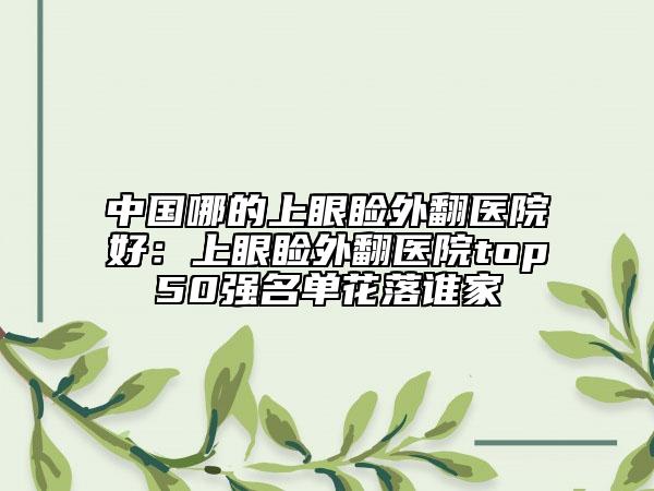 中國哪的上眼瞼外翻醫(yī)院好：上眼瞼外翻醫(yī)院top50強名單花落誰家