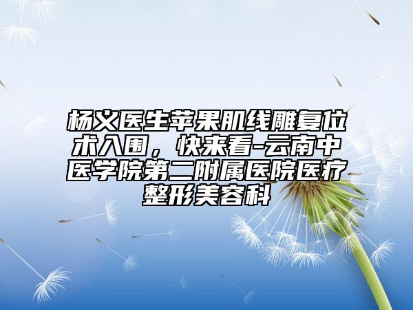 楊義醫(yī)生蘋果肌線雕復位術入圍，快來看-云南中醫(yī)學院第二附屬醫(yī)院醫(yī)療整形美容科