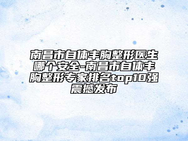 南昌市自體豐胸整形醫(yī)生哪個(gè)安全-南昌市自體豐胸整形專家排名top10強(qiáng)震撼發(fā)布