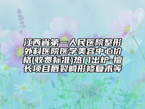 江西省第一人民醫(yī)院整形外科醫(yī)院醫(yī)學(xué)美容中心價格(收費標準)熱門出爐-擅長項目唇裂畸形修復(fù)術(shù)等