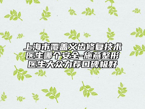 上海市覆蓋義齒修復(fù)技術(shù)醫(yī)生哪個安全-施燕整形醫(yī)生大眾力薦口碑極好