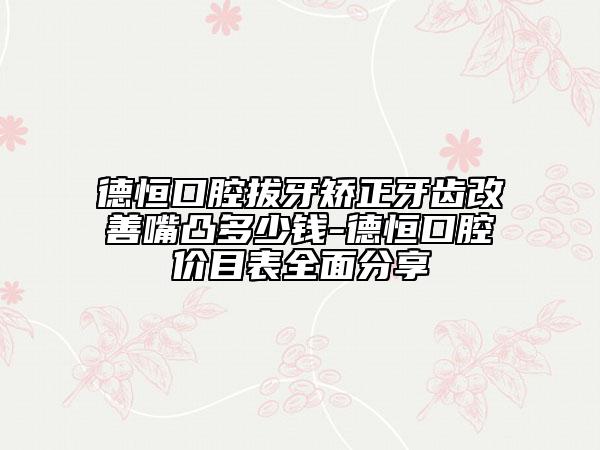 德恒口腔拔牙矯正牙齒改善嘴凸多少錢(qián)-德恒口腔價(jià)目表全面分享