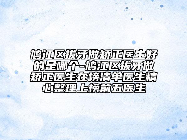 鳩江區(qū)拔牙做矯正醫(yī)生好的是哪個-鳩江區(qū)拔牙做矯正醫(yī)生在榜清單醫(yī)生精心整理上榜前五醫(yī)生