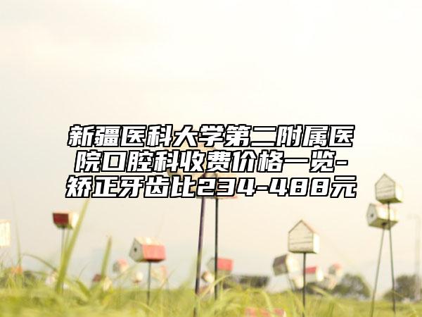 新疆醫(yī)科大學第二附屬醫(yī)院口腔科收費價格一覽-矯正牙齒比234-488元