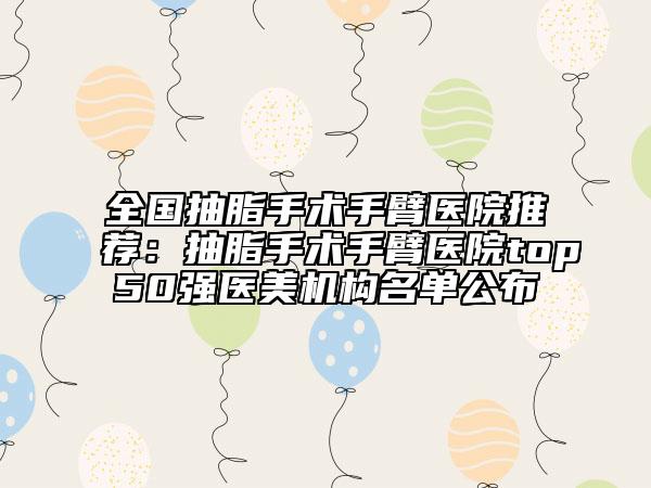 全國(guó)抽脂手術(shù)手臂醫(yī)院推薦：抽脂手術(shù)手臂醫(yī)院top50強(qiáng)醫(yī)美機(jī)構(gòu)名單公布