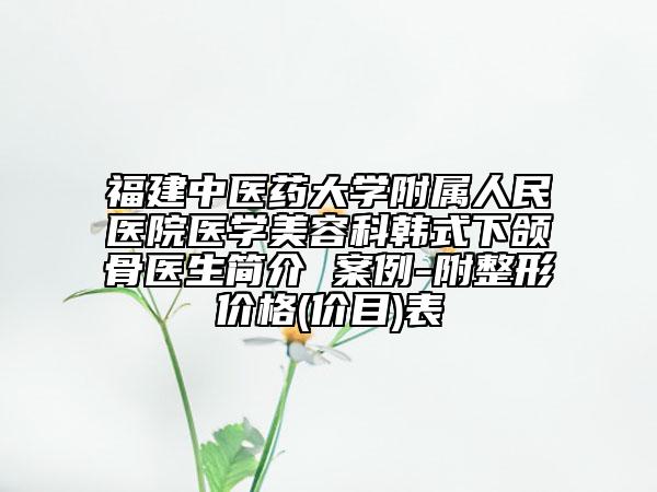 福建中醫(yī)藥大學(xué)附屬人民醫(yī)院醫(yī)學(xué)美容科韓式下頜骨醫(yī)生簡(jiǎn)介 案例-附整形價(jià)格(價(jià)目)表