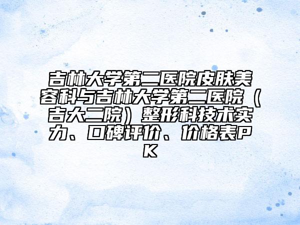 吉林大學(xué)第二醫(yī)院皮膚美容科與吉林大學(xué)第二醫(yī)院（吉大二院）整形科技術(shù)實(shí)力、口碑評(píng)價(jià)、價(jià)格表PK