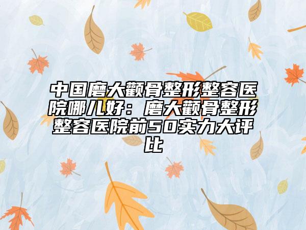 中國磨大顴骨整形整容醫(yī)院哪兒好：磨大顴骨整形整容醫(yī)院前50實(shí)力大評比