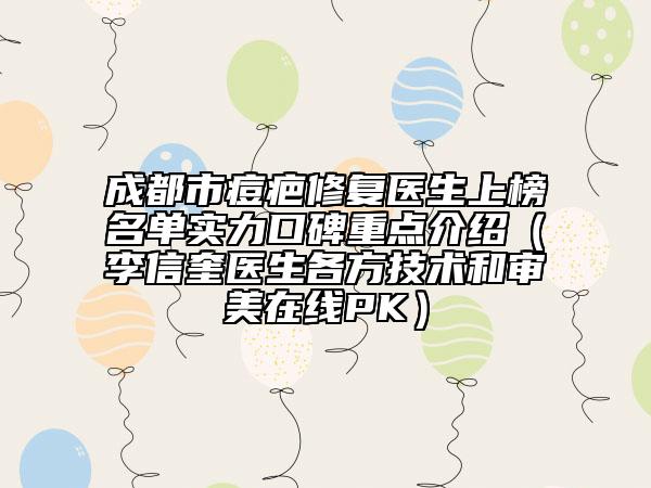 成都市痘疤修復(fù)醫(yī)生上榜名單實力口碑重點介紹（李信奎醫(yī)生各方技術(shù)和審美在線PK）