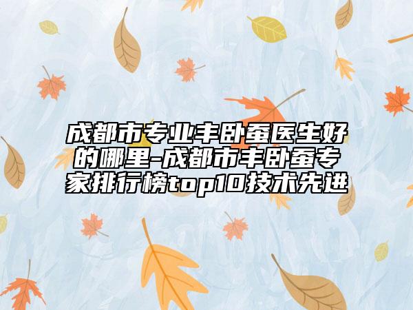 成都市專業(yè)豐臥蠶醫(yī)生好的哪里-成都市豐臥蠶專家排行榜top10技術(shù)先進(jìn)