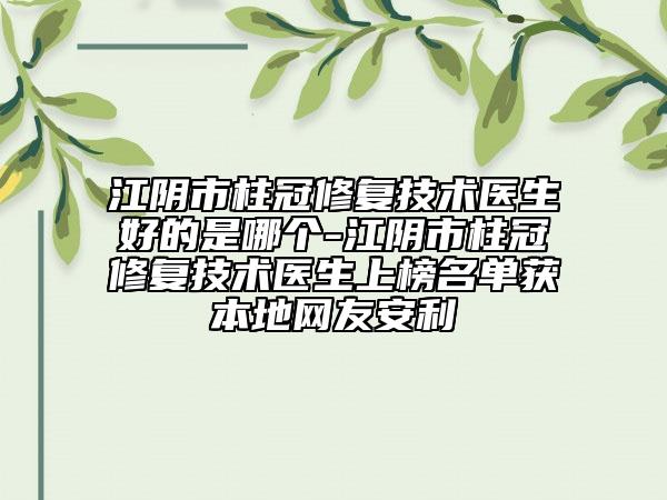 江陰市柱冠修復(fù)技術(shù)醫(yī)生好的是哪個-江陰市柱冠修復(fù)技術(shù)醫(yī)生上榜名單獲本地網(wǎng)友安利