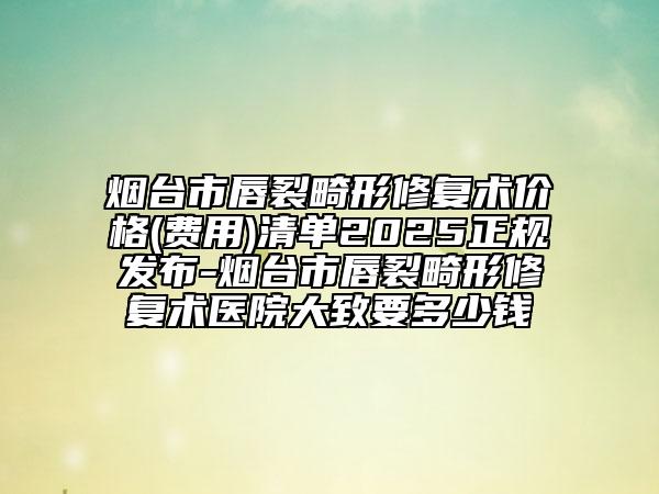 煙臺市唇裂畸形修復術(shù)價格(費用)清單2025正規(guī)發(fā)布-煙臺市唇裂畸形修復術(shù)醫(yī)院大致要多少錢
