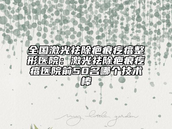 全國(guó)激光祛除疤痕疙瘩整形醫(yī)院：激光祛除疤痕疙瘩醫(yī)院前50名哪個(gè)技術(shù)棒