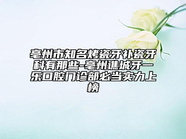 亳州市知名烤瓷牙補瓷牙科有那些-亳州譙城牙一樂口腔門診部必當實力上榜
