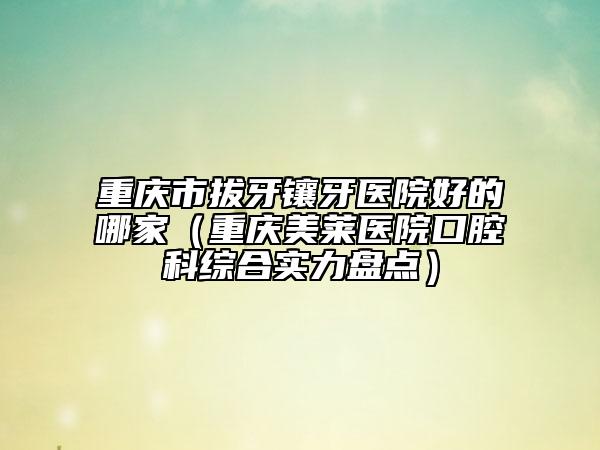 重慶市拔牙鑲牙醫(yī)院好的哪家(重慶美萊醫(yī)院口腔科綜合實(shí)力盤點(diǎn))