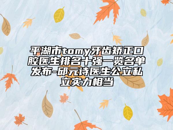 平湖市tomy牙齒矯正口腔醫(yī)生排名十強(qiáng)一覽名單發(fā)布-邱元詩(shī)醫(yī)生公立私立實(shí)力相當(dāng)