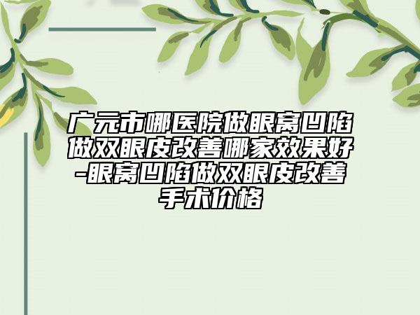 廣元市哪醫(yī)院做眼窩凹陷做雙眼皮改善哪家效果好-眼窩凹陷做雙眼皮改善手術(shù)價(jià)格