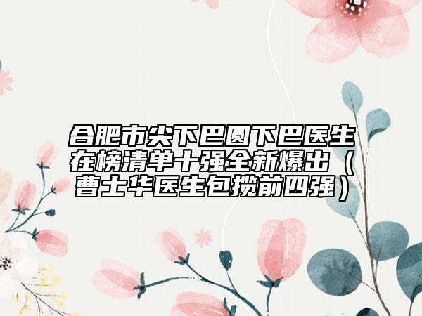 合肥市尖下巴圓下巴醫(yī)生在榜清單十強全新爆出（曹士華醫(yī)生包攬前四強）