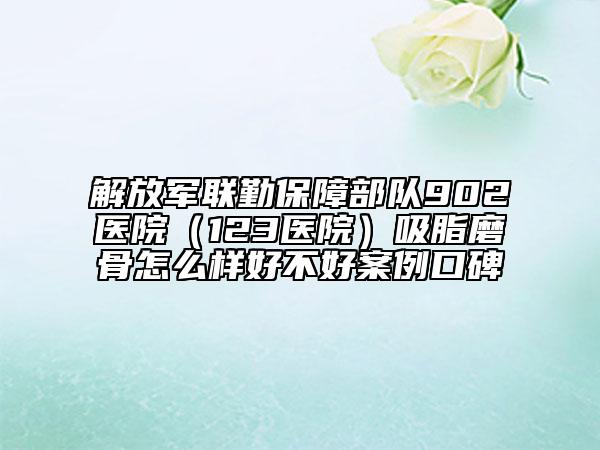 解放軍聯(lián)勤保障部隊(duì)902醫(yī)院（123醫(yī)院）吸脂磨骨怎么樣好不好案例口碑